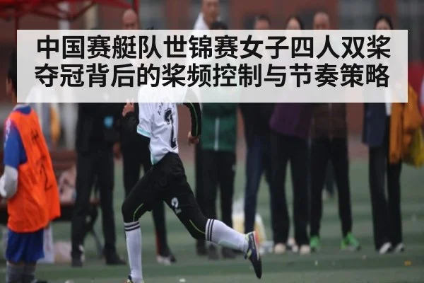 中国赛艇队世锦赛女子四人双桨夺冠背后的桨频控制与节奏策略 | kaiyun.com
