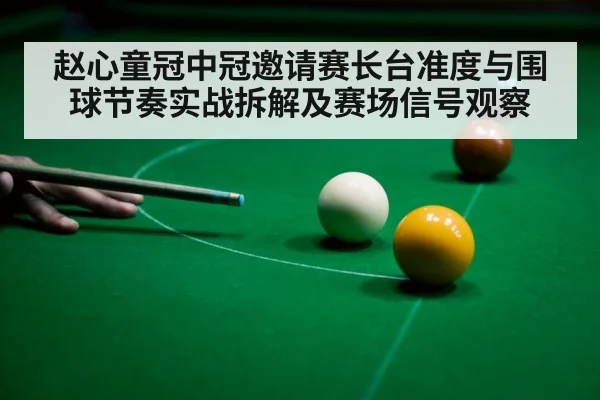 赵心童冠中冠邀请赛长台准度与围球节奏实战拆解及赛场信号观察 | kaiyun.com